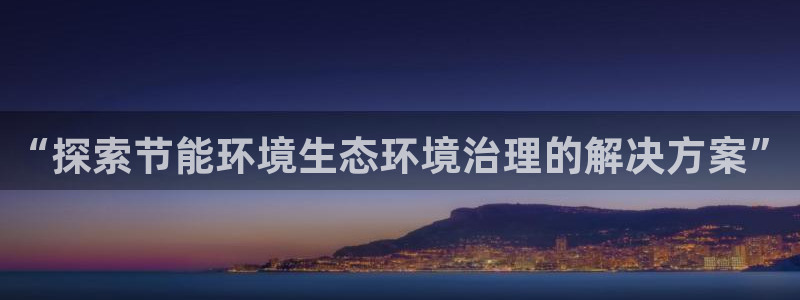 凯发k8娱乐官网手机端：“探索节能环境生态环境治理的解决方案”