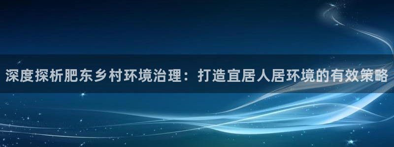 凯发唯一官方网站：深度探析肥东乡村环境治理：打造宜居人居环境的有效策略