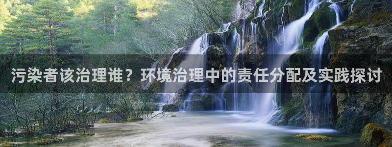 凯发唯一官方网站：污染者该治理谁？环境治理中的责任分配及实践探讨