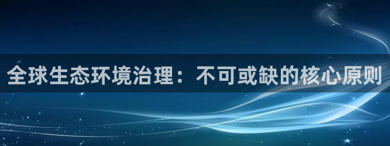 凯发k8国际首页登录|全球生态环境治理：不可或缺的核心原则