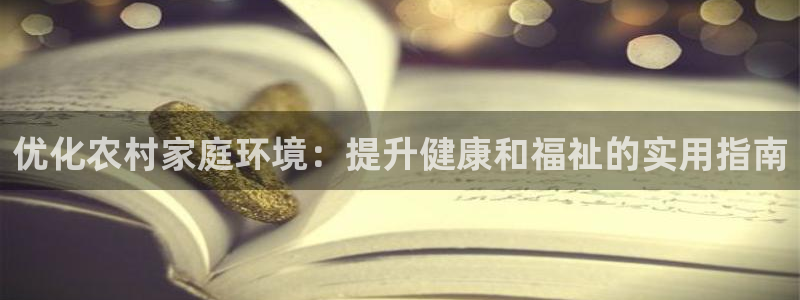 凯发官网入口首页|优化农村家庭环境：提升