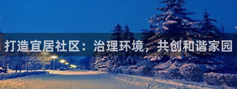 凯发k8国际唯一|打造宜居社区：治理环境，共创和谐家园