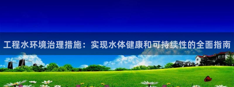 凯发唯一官方网站|工程水环境治理措施：实现水体健康和可持续性的全面指南