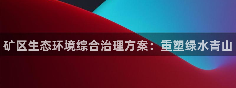 凯发k8国际首页登录|矿区生态环境综合治理方案：重塑绿水青山