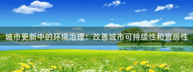 凯发k8ag旗舰厅真人平台|城市更新中的环境治理：改善城市可持续性和宜居性