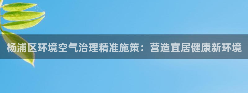 凯发k8全球最大的娱乐平台|杨浦区环境空气治理精准施策：营造宜居健康新环境