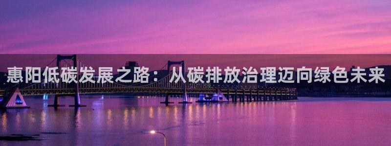 凯发网娱乐官网登录|惠阳低碳发展之路：从碳排放治理迈向绿色未来