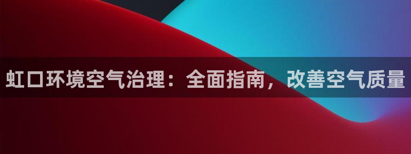 凯发就来凯发天生赢家一触即发|虹口环境空气治理：全面指南，改善空气质量